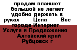 продам планшет большой не лагает удобно держать в руках!!!! › Цена ­ 2 - Все города Интернет » Услуги и Предложения   . Алтайский край,Рубцовск г.